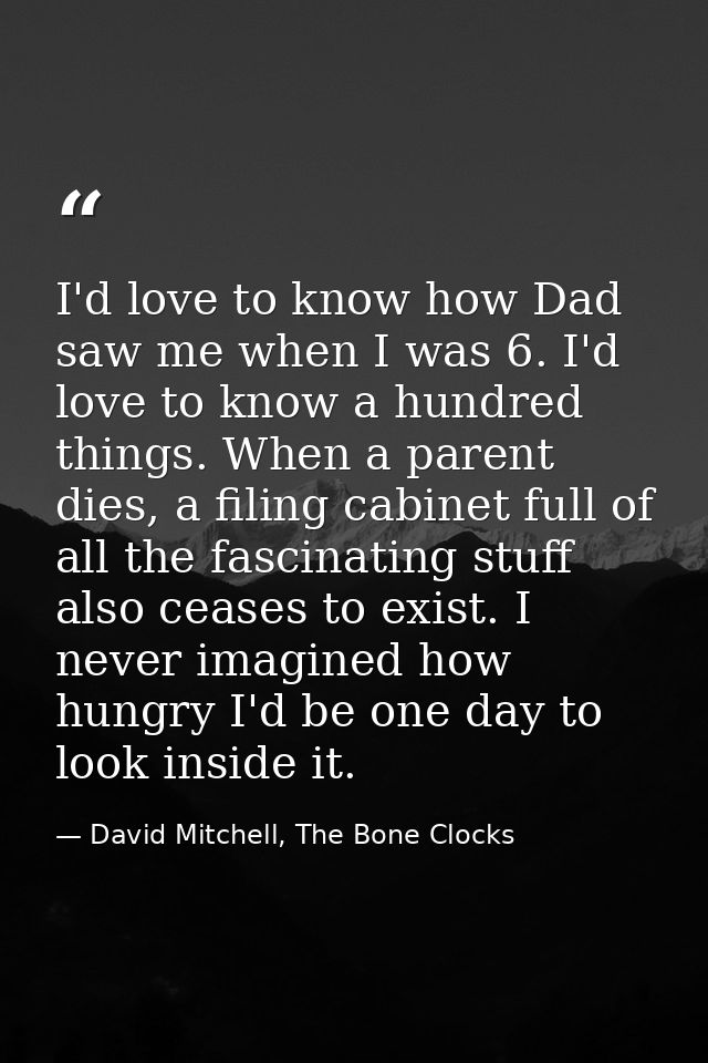 I'd love to know how Dad saw me when I was 6. I'd love to know a hundred things. When a parent dies, a filing cabinet fu — David Mitchell, The Bone Clocks