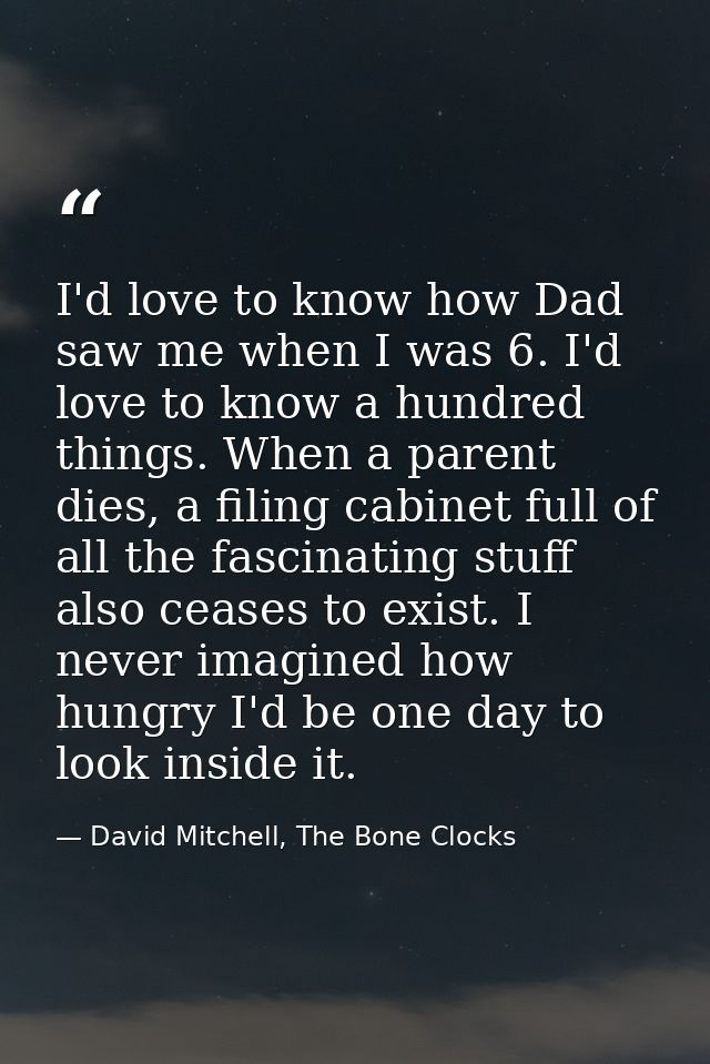 I'd love to know how Dad saw me when I was 6. I'd love to know a hundred things. When a parent dies, a filing cabinet fu — David Mitchell, The Bone Clocks