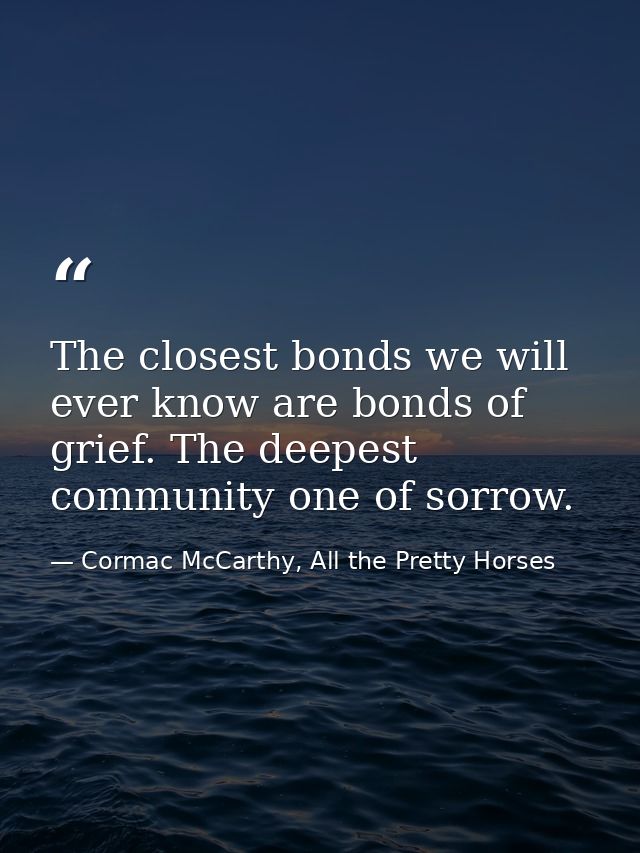 The closest bonds we will ever know are bonds of grief. The deepest community one of sorrow. — Cormac McCarthy, All the Pretty Horses