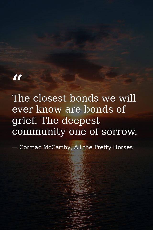 The closest bonds we will ever know are bonds of grief. The deepest community one of sorrow. — Cormac McCarthy, All the Pretty Horses