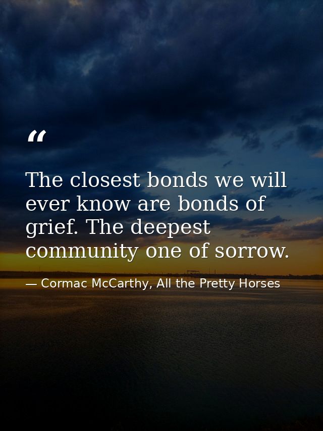 The closest bonds we will ever know are bonds of grief. The deepest community one of sorrow. — Cormac McCarthy, All the Pretty Horses