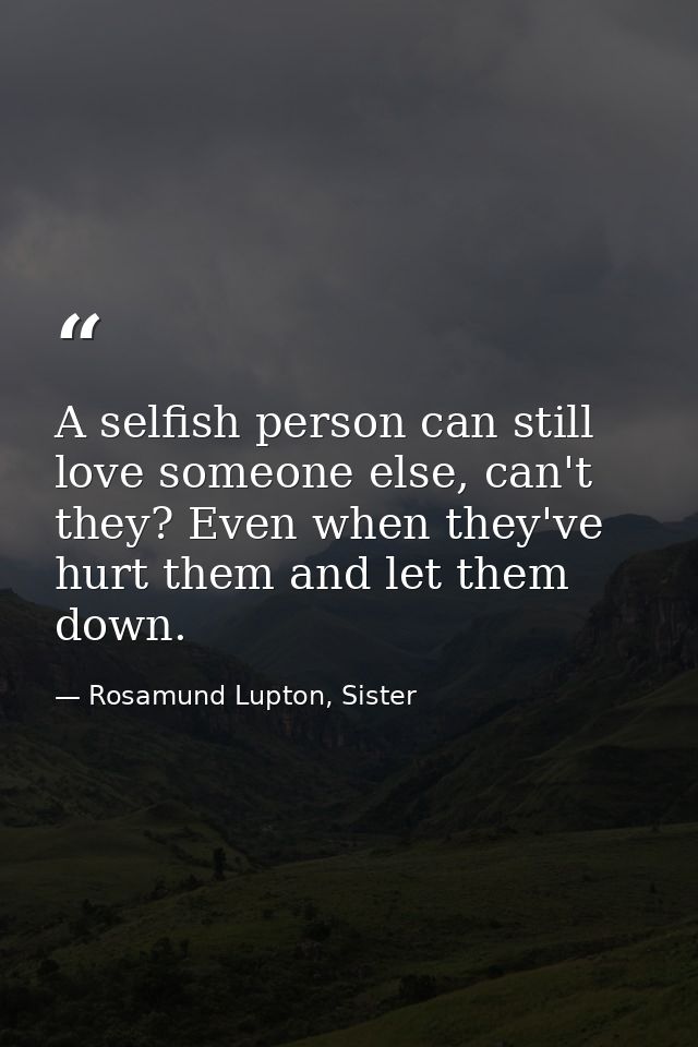 A selfish person can still love someone else, can't they? Even when they've hurt them and let them down. — Rosamund Lupton, Sister