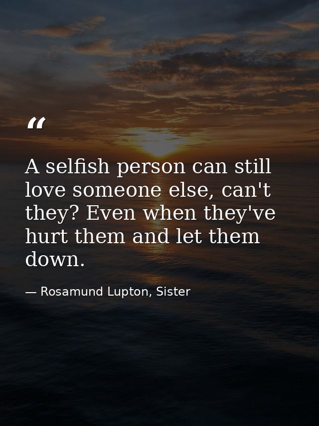 A selfish person can still love someone else, can't they? Even when they've hurt them and let them down. — Rosamund Lupton, Sister