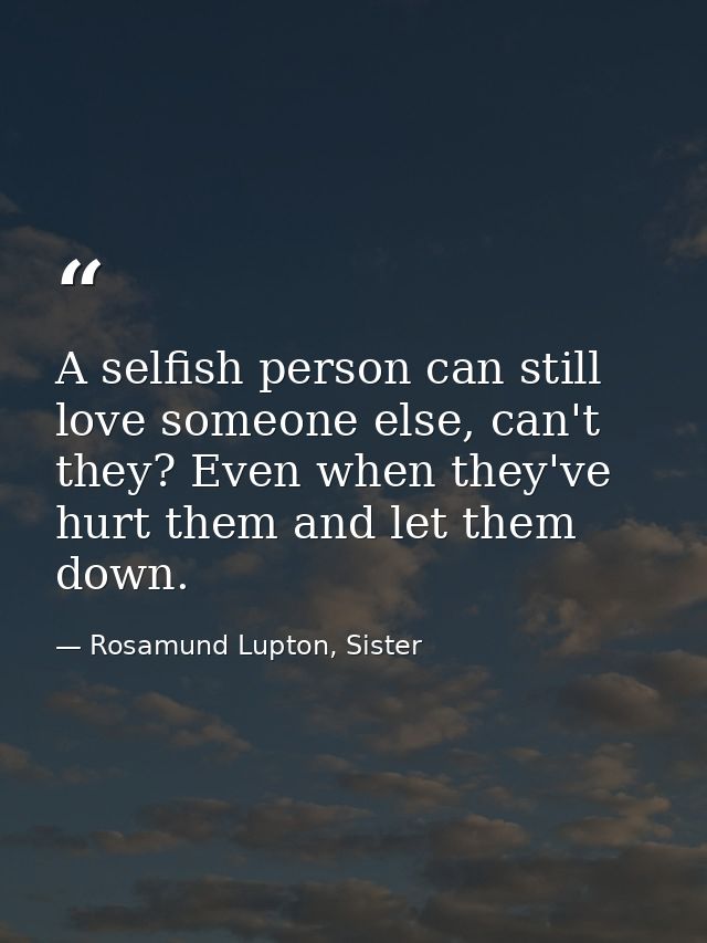 A selfish person can still love someone else, can't they? Even when they've hurt them and let them down. — Rosamund Lupton, Sister