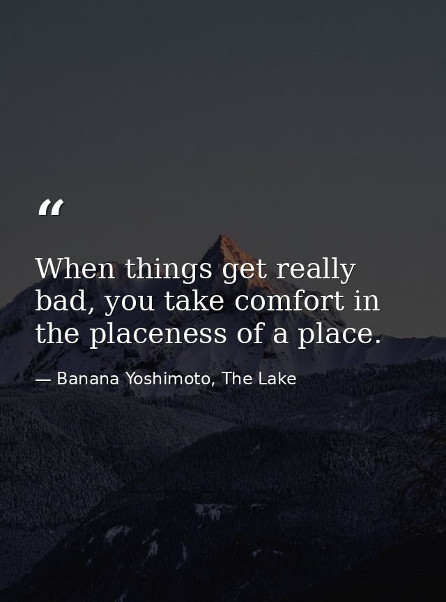 When things get really bad, you take comfort in the placeness of a place. — Banana Yoshimoto, The Lake