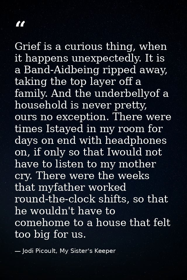 Grief is a curious thing, when it happens unexpectedly. It is a Band-Aidbeing ripped away, taking the top layer off a fa — Jodi Picoult, My Sister's Keeper