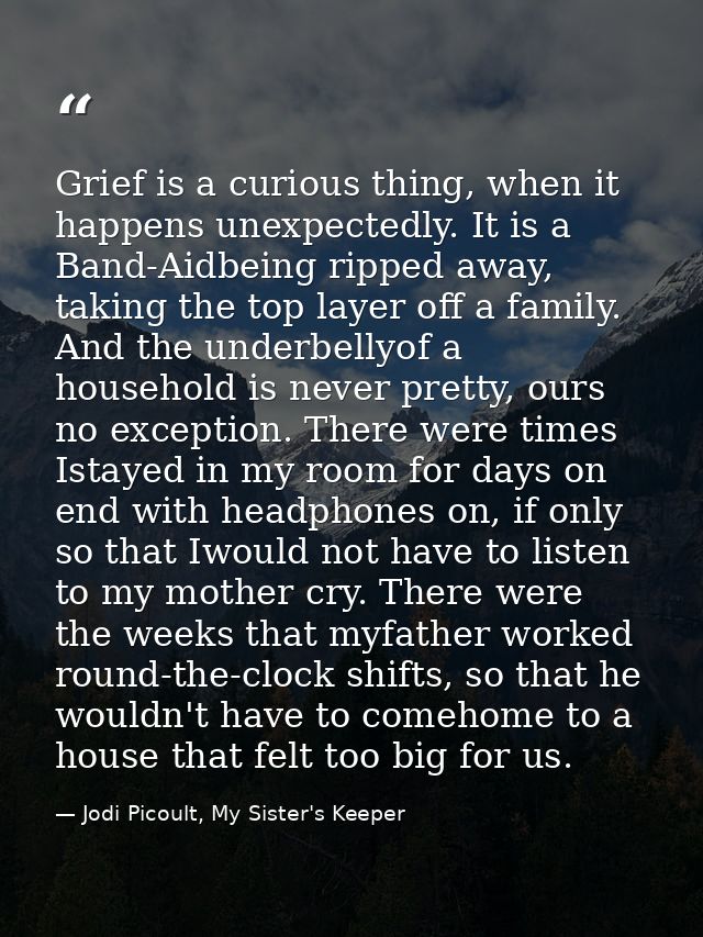 Grief is a curious thing, when it happens unexpectedly. It is a Band-Aidbeing ripped away, taking the top layer off a fa — Jodi Picoult, My Sister's Keeper