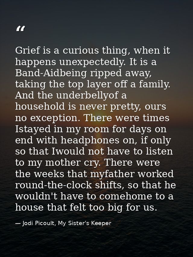 Grief is a curious thing, when it happens unexpectedly. It is a Band-Aidbeing ripped away, taking the top layer off a fa — Jodi Picoult, My Sister's Keeper