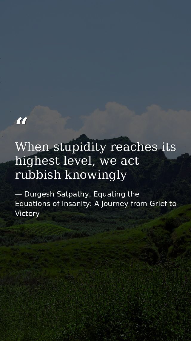When stupidity reaches its highest level, we act rubbish knowingly — Durgesh Satpathy, Equating the Equations of Insanity: A Journey from Grief to Victory