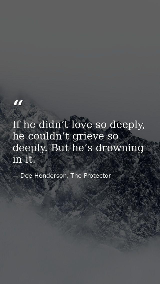 If he didn’t love so deeply, he couldn’t grieve so deeply. But he’s drowning in it. — Dee Henderson, The Protector