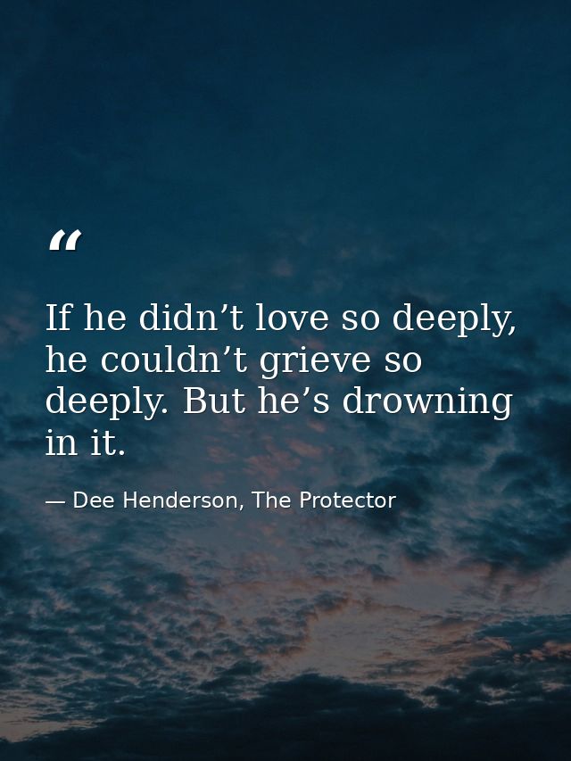 If he didn’t love so deeply, he couldn’t grieve so deeply. But he’s drowning in it. — Dee Henderson, The Protector