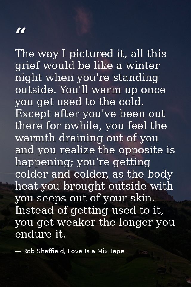 The way I pictured it, all this grief would be like a winter night when you're standing outside. You'll warm up once you — Rob Sheffield, Love Is a Mix Tape