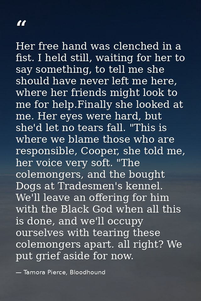 Her free hand was clenched in a fist. I held still, waiting for her to say something, to tell me she should have never l — Tamora Pierce, Bloodhound