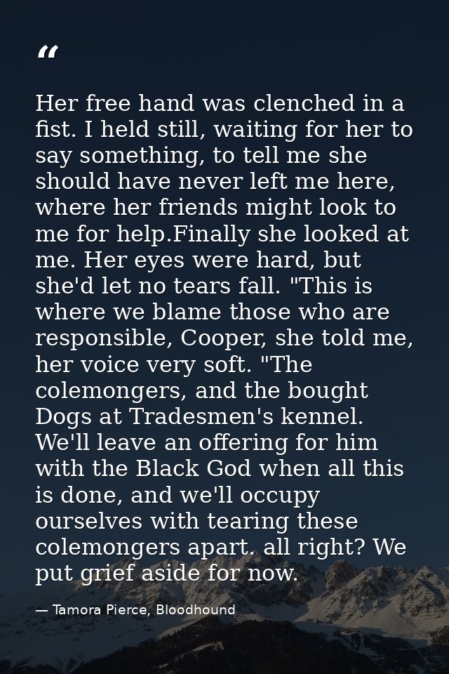 Her free hand was clenched in a fist. I held still, waiting for her to say something, to tell me she should have never l — Tamora Pierce, Bloodhound