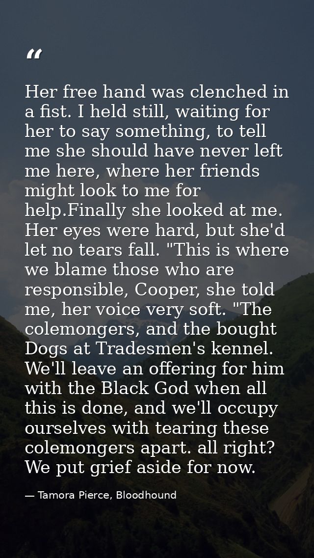 Her free hand was clenched in a fist. I held still, waiting for her to say something, to tell me she should have never l — Tamora Pierce, Bloodhound
