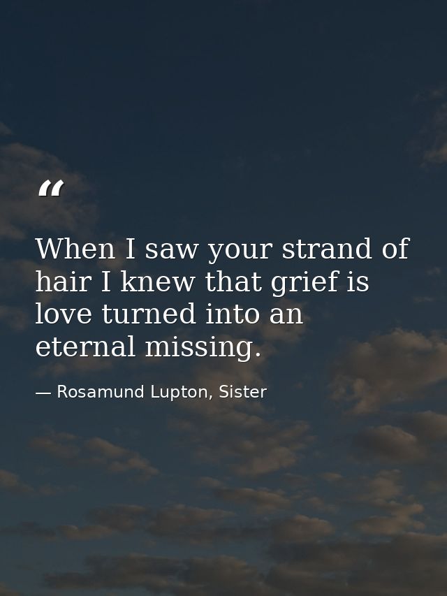 When I saw your strand of hair I knew that grief is love turned into an eternal missing. — Rosamund Lupton, Sister