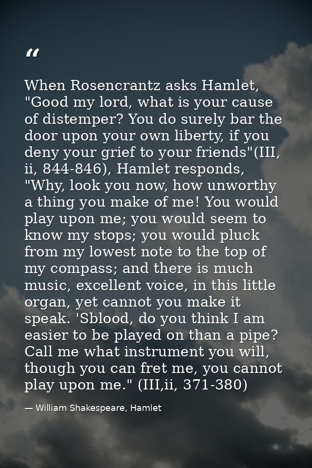 When Rosencrantz asks Hamlet, "Good my lord, what is your cause of distemper? You do surely bar the door upon your own l — William Shakespeare, Hamlet