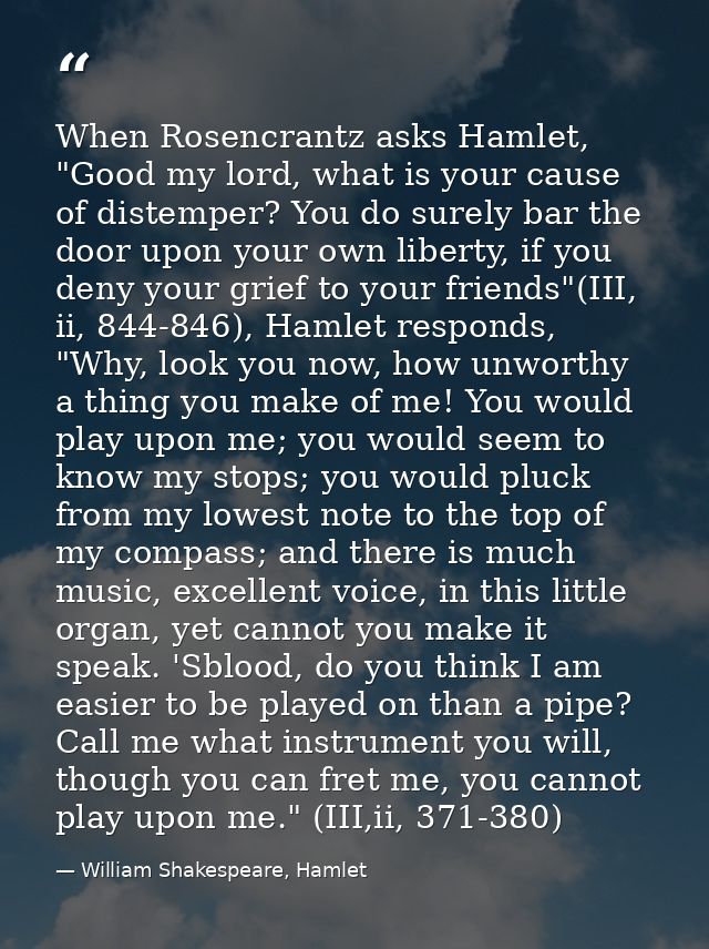 When Rosencrantz asks Hamlet, "Good my lord, what is your cause of distemper? You do surely bar the door upon your own l — William Shakespeare, Hamlet