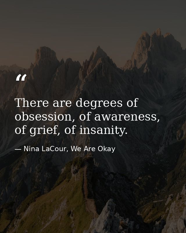 There are degrees of obsession, of awareness, of grief, of insanity. — Nina LaCour, We Are Okay