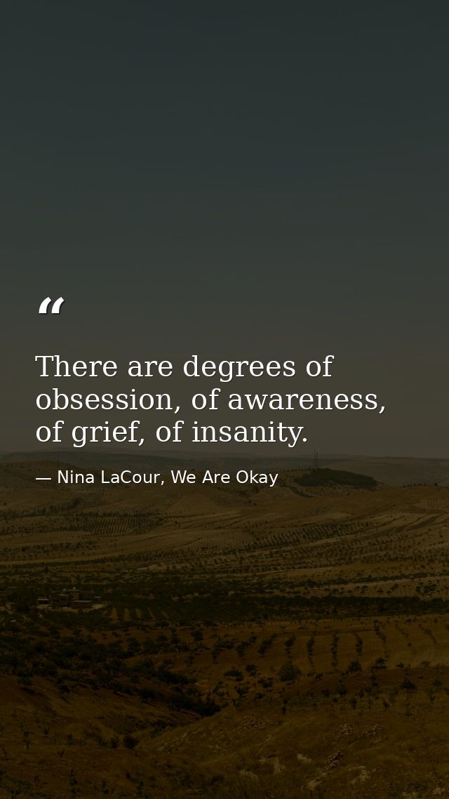 There are degrees of obsession, of awareness, of grief, of insanity. — Nina LaCour, We Are Okay