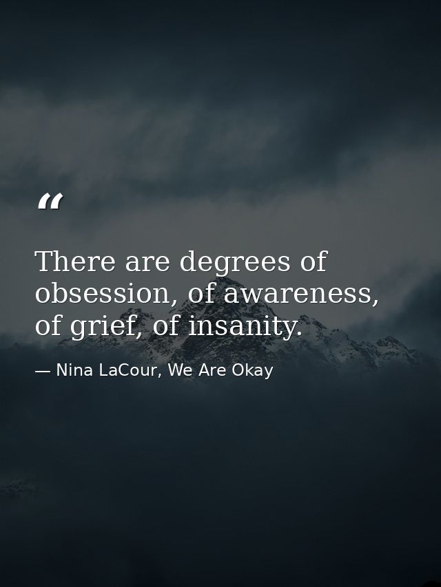 There are degrees of obsession, of awareness, of grief, of insanity. — Nina LaCour, We Are Okay