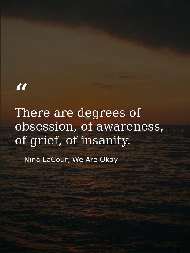 There are degrees of obsession, of awareness, of grief, of insanity. — Nina LaCour, We Are Okay