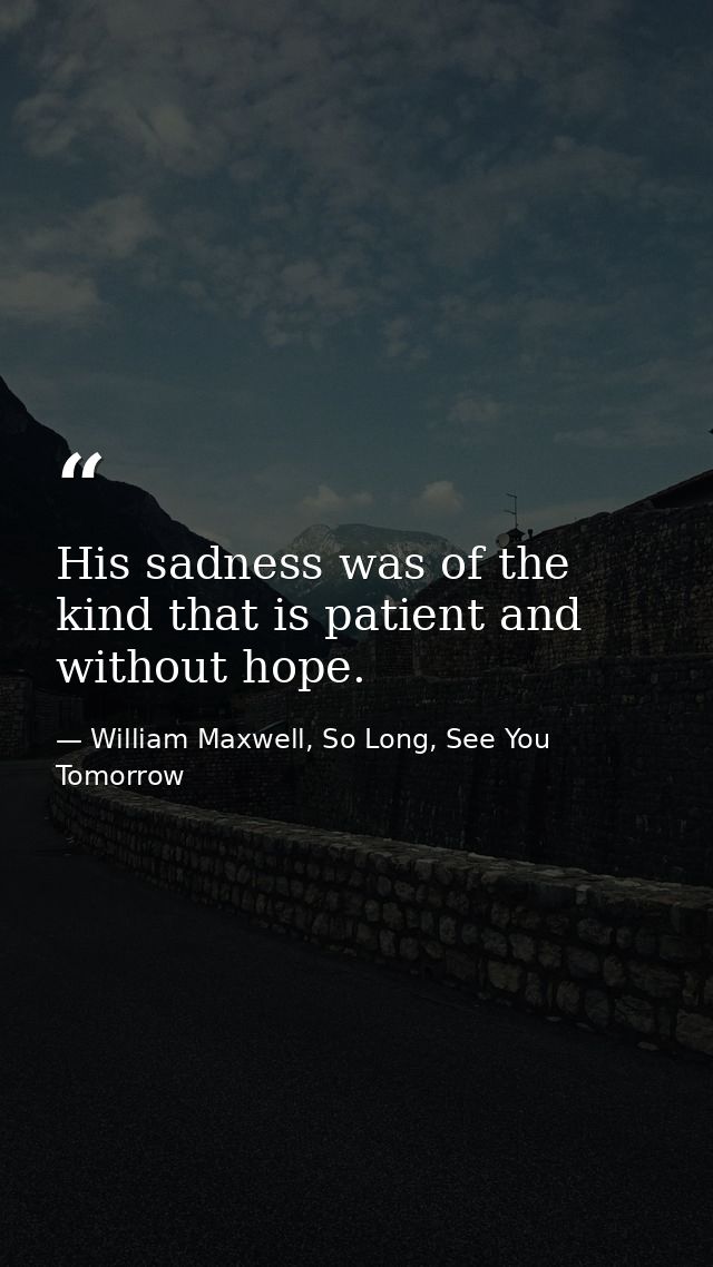 His sadness was of the kind that is patient and without hope. — William Maxwell, So Long, See You Tomorrow