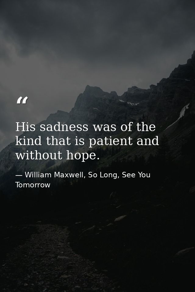 His sadness was of the kind that is patient and without hope. — William Maxwell, So Long, See You Tomorrow