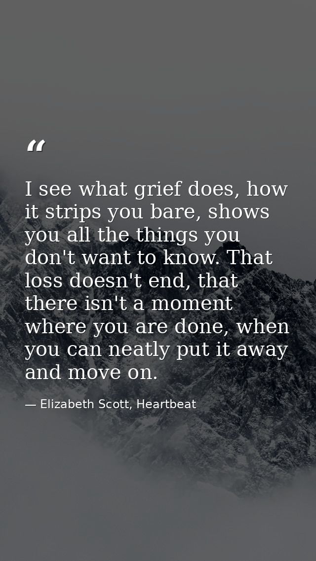 I see what grief does, how it strips you bare, shows you all the things you don't want to know. That loss doesn't end, t — Elizabeth Scott, Heartbeat