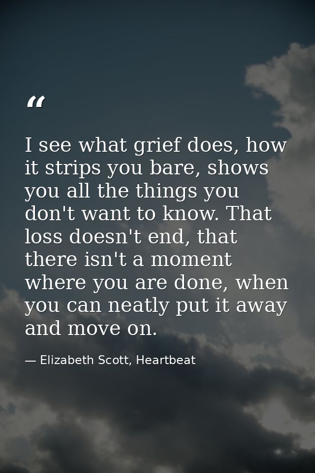 I see what grief does, how it strips you bare, shows you all the things you don't want to know. That loss doesn't end, t — Elizabeth Scott, Heartbeat