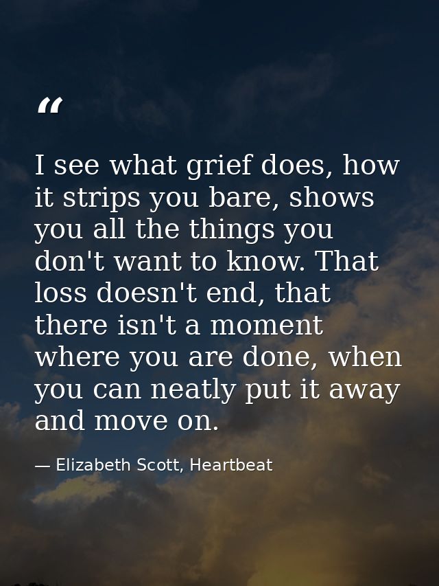 I see what grief does, how it strips you bare, shows you all the things you don't want to know. That loss doesn't end, t — Elizabeth Scott, Heartbeat
