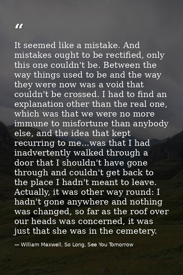 It seemed like a mistake. And mistakes ought to be rectified, only this one couldn't be. Between the way things used to  — William Maxwell, So Long, See You Tomorrow