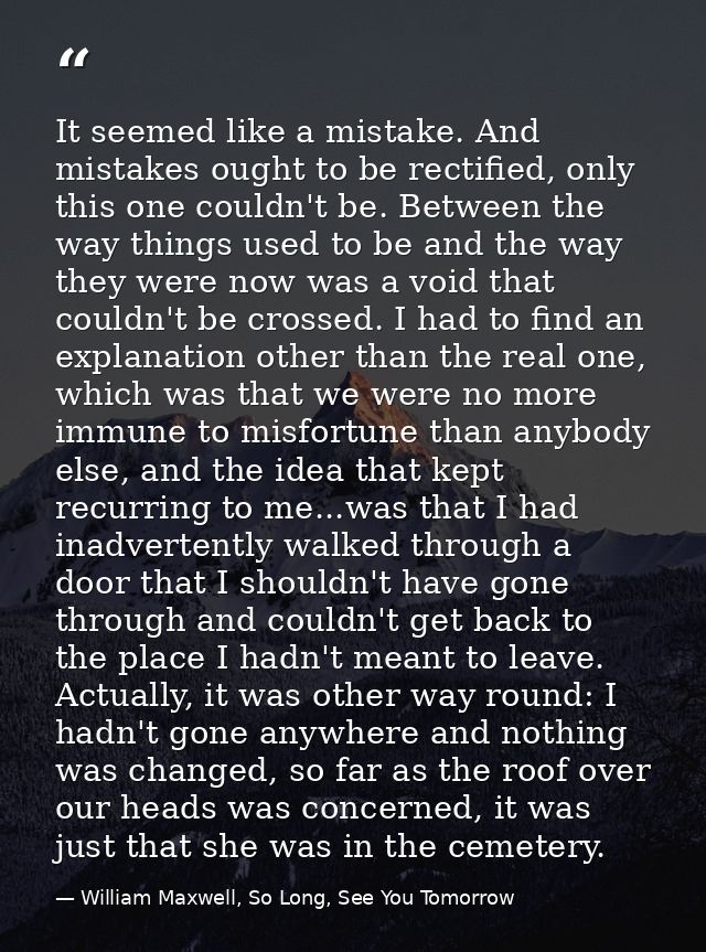 It seemed like a mistake. And mistakes ought to be rectified, only this one couldn't be. Between the way things used to  — William Maxwell, So Long, See You Tomorrow