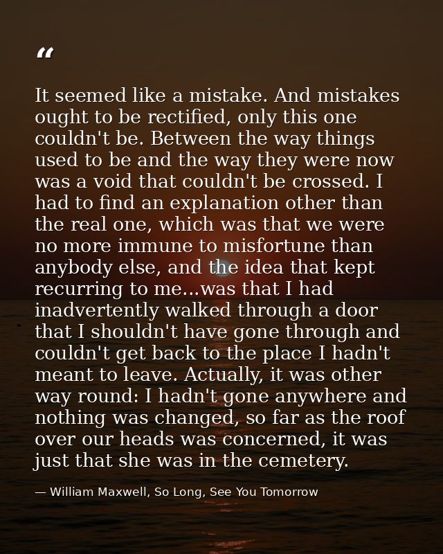 It seemed like a mistake. And mistakes ought to be rectified, only this one couldn't be. Between the way things used to  — William Maxwell, So Long, See You Tomorrow