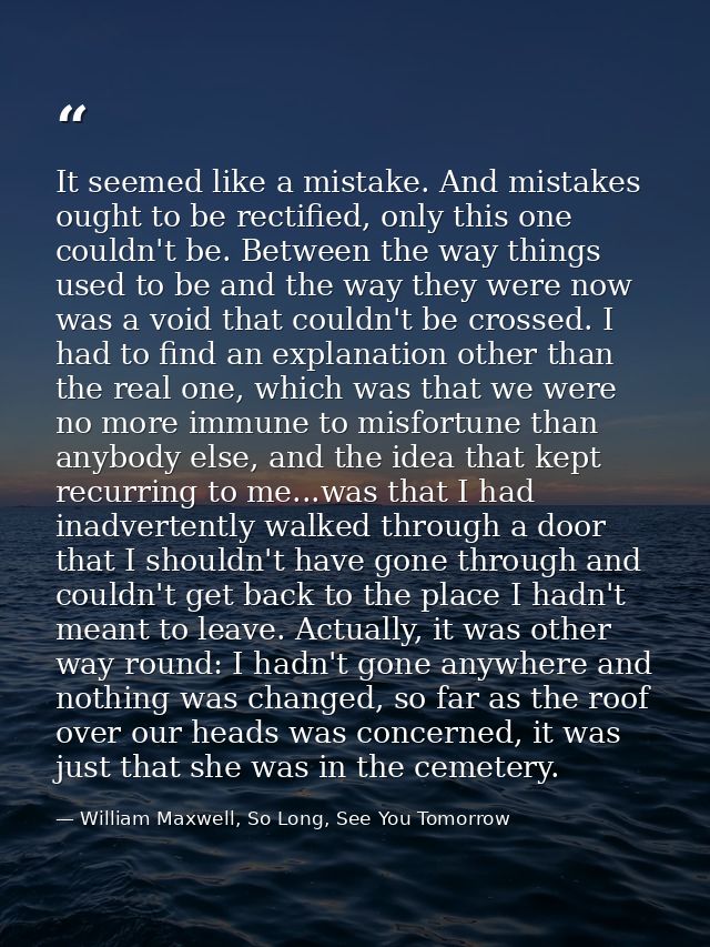 It seemed like a mistake. And mistakes ought to be rectified, only this one couldn't be. Between the way things used to  — William Maxwell, So Long, See You Tomorrow