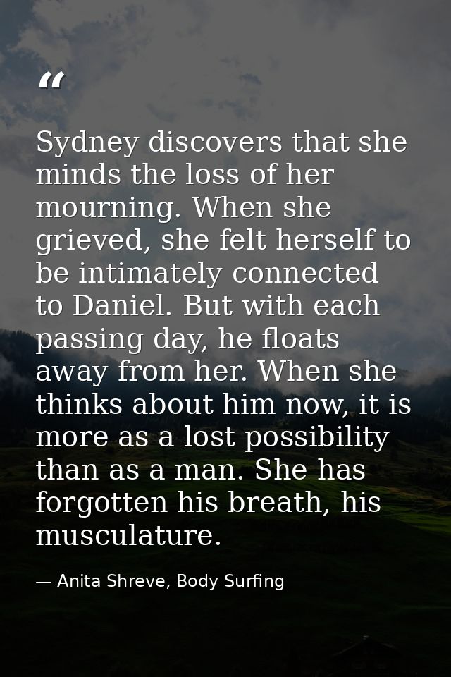 Sydney discovers that she minds the loss of her mourning. When she grieved, she felt herself to be intimately connected  — Anita Shreve, Body Surfing