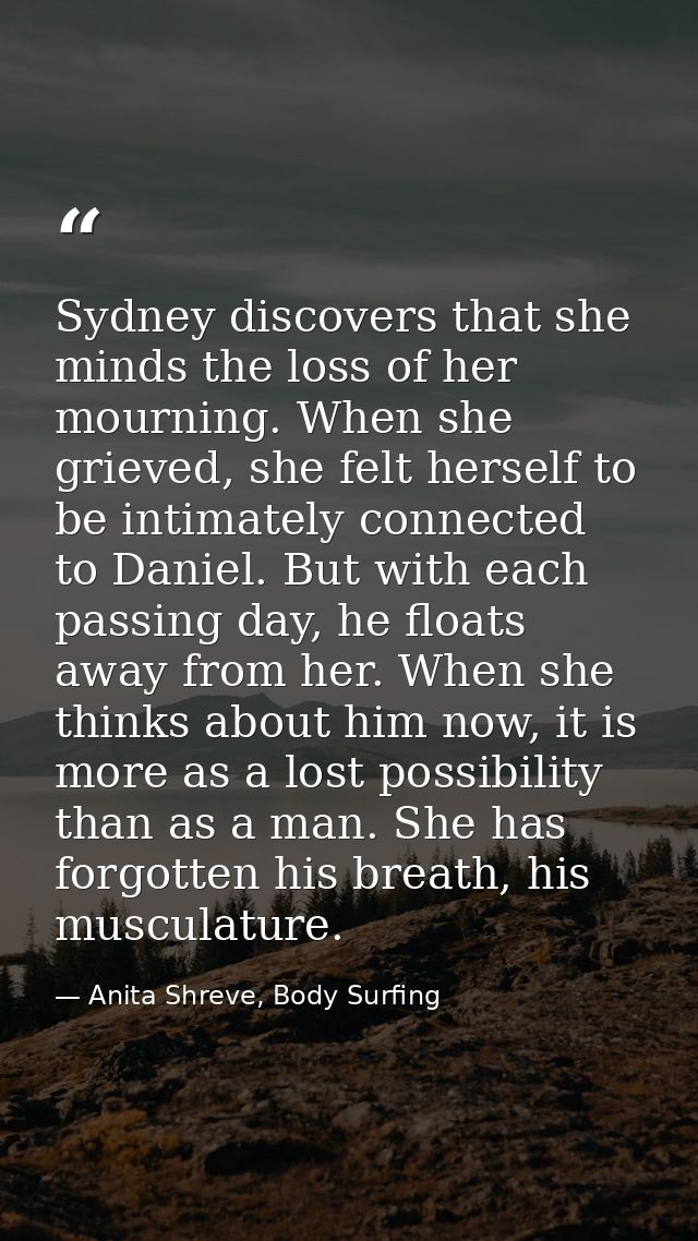 Sydney discovers that she minds the loss of her mourning. When she grieved, she felt herself to be intimately connected  — Anita Shreve, Body Surfing