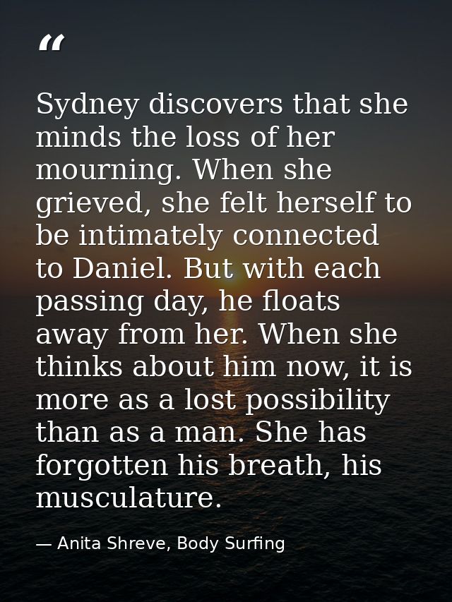 Sydney discovers that she minds the loss of her mourning. When she grieved, she felt herself to be intimately connected  — Anita Shreve, Body Surfing