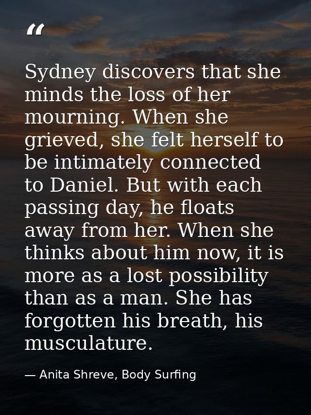 Sydney discovers that she minds the loss of her mourning. When she grieved, she felt herself to be intimately connected  — Anita Shreve, Body Surfing