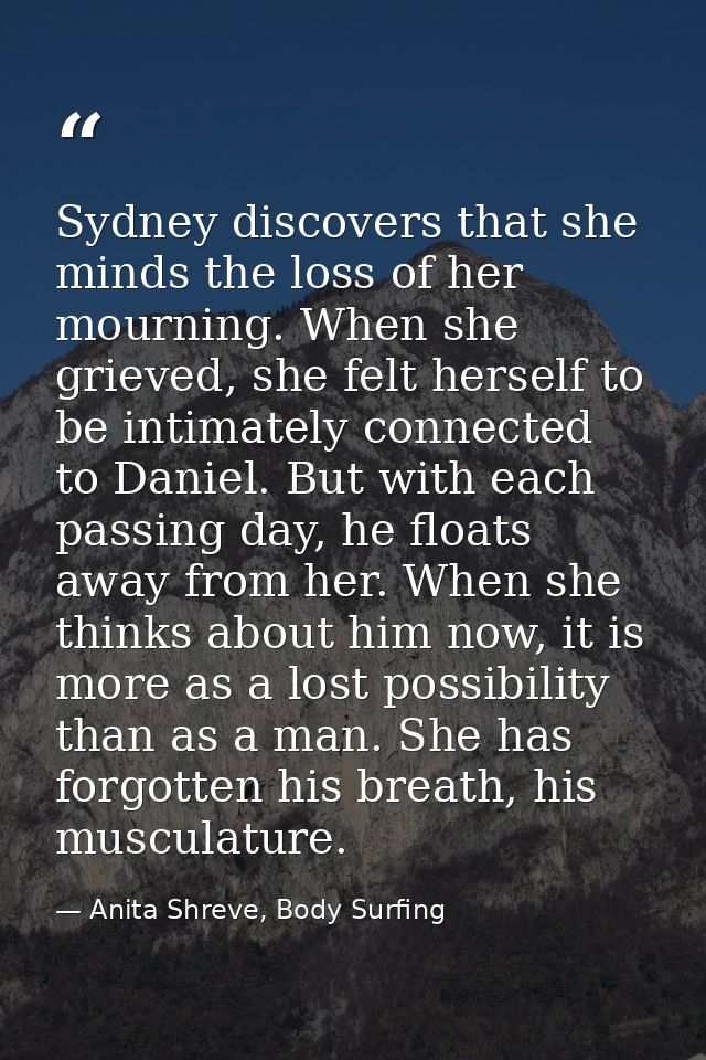 Sydney discovers that she minds the loss of her mourning. When she grieved, she felt herself to be intimately connected  — Anita Shreve, Body Surfing