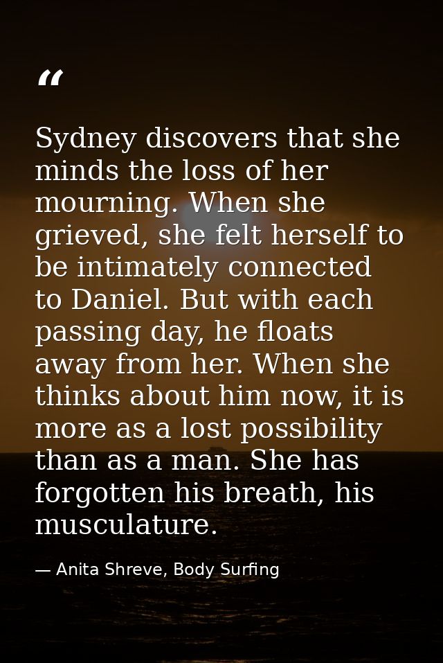Sydney discovers that she minds the loss of her mourning. When she grieved, she felt herself to be intimately connected  — Anita Shreve, Body Surfing