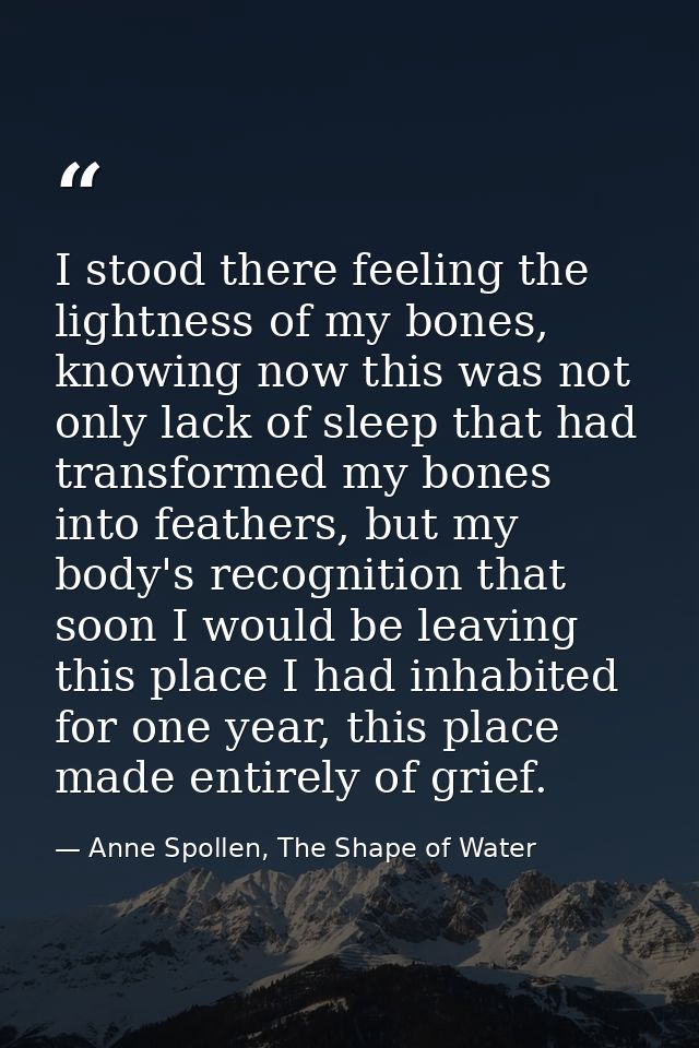 I stood there feeling the lightness of my bones, knowing now this was not only lack of sleep that had transformed my bon — Anne Spollen, The Shape of Water