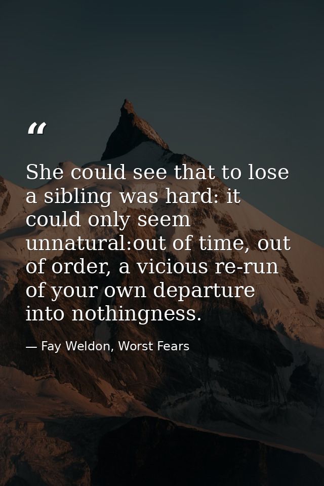 She could see that to lose a sibling was hard: it could only seem unnatural:out of time, out of order, a vicious re-run  — Fay Weldon, Worst Fears