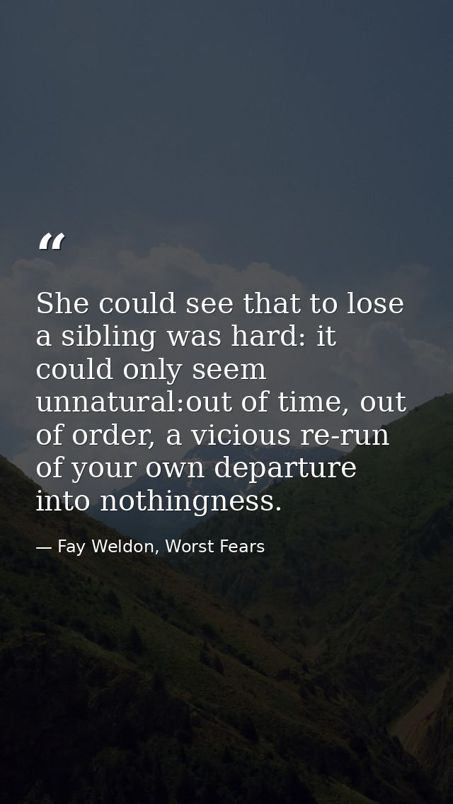 She could see that to lose a sibling was hard: it could only seem unnatural:out of time, out of order, a vicious re-run  — Fay Weldon, Worst Fears