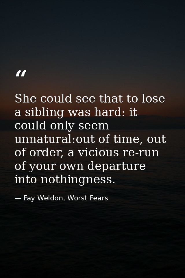 She could see that to lose a sibling was hard: it could only seem unnatural:out of time, out of order, a vicious re-run  — Fay Weldon, Worst Fears