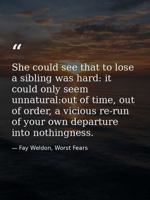 She could see that to lose a sibling was hard: it could only seem unnatural:out of time, out of order, a vicious re-run  — Fay Weldon, Worst Fears
