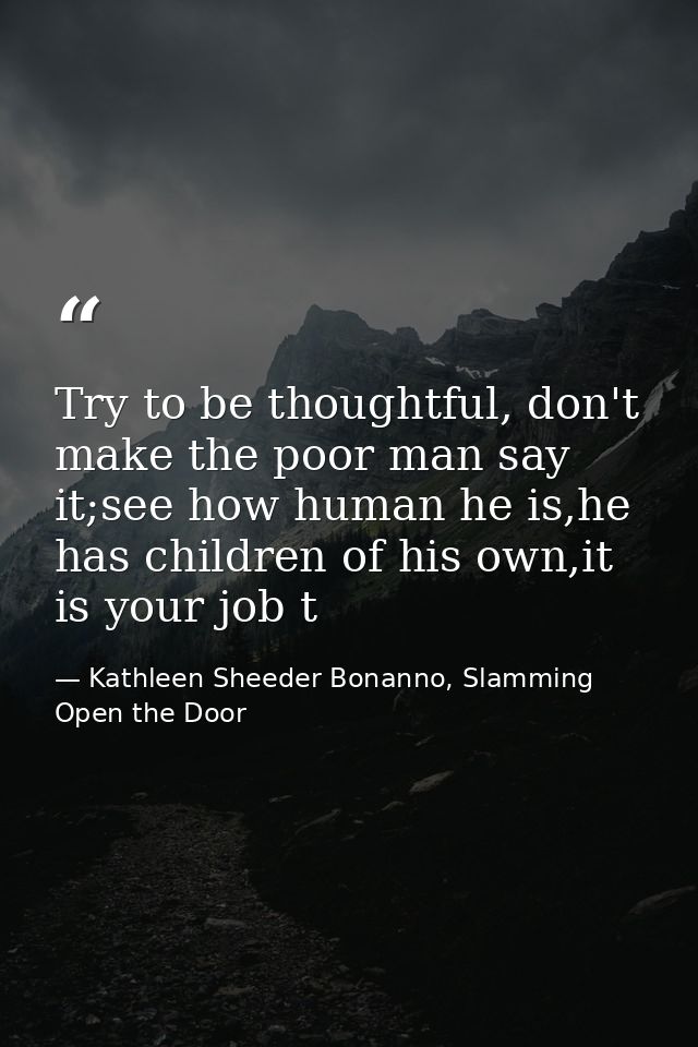 Try to be thoughtful, don't make the poor man say it;see how human he is,he has children of his own,it is your job t — Kathleen Sheeder Bonanno, Slamming Open the Door