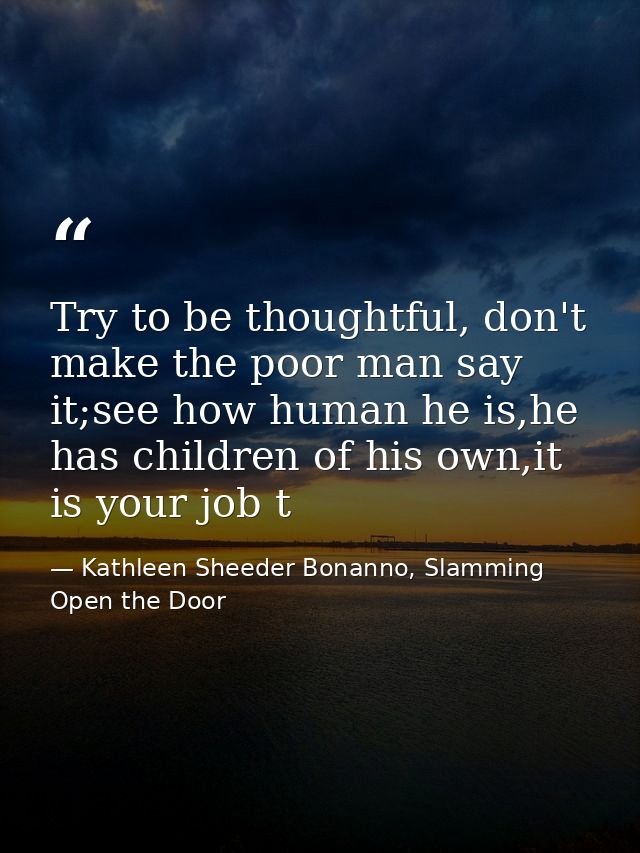 Try to be thoughtful, don't make the poor man say it;see how human he is,he has children of his own,it is your job t — Kathleen Sheeder Bonanno, Slamming Open the Door
