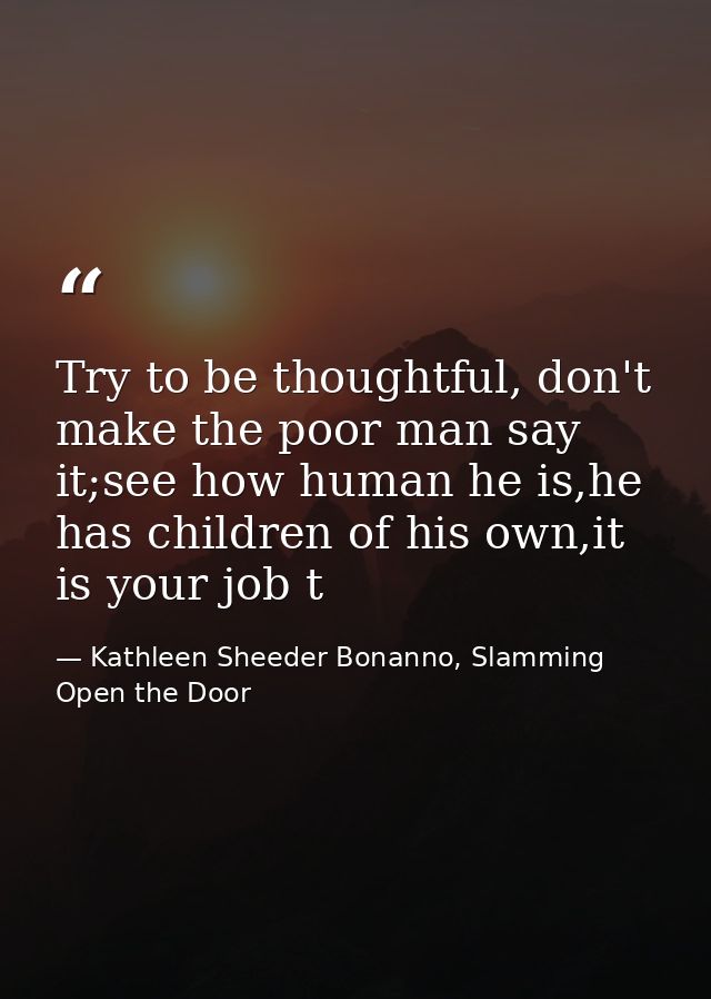 Try to be thoughtful, don't make the poor man say it;see how human he is,he has children of his own,it is your job t — Kathleen Sheeder Bonanno, Slamming Open the Door