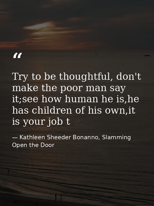 Try to be thoughtful, don't make the poor man say it;see how human he is,he has children of his own,it is your job t — Kathleen Sheeder Bonanno, Slamming Open the Door